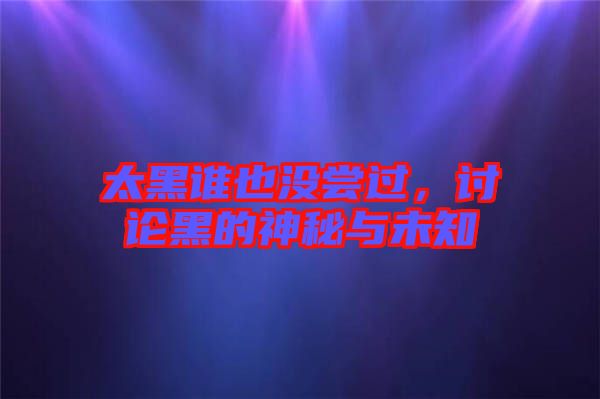 太黑誰(shuí)也沒(méi)嘗過(guò),討論黑的神秘與未知