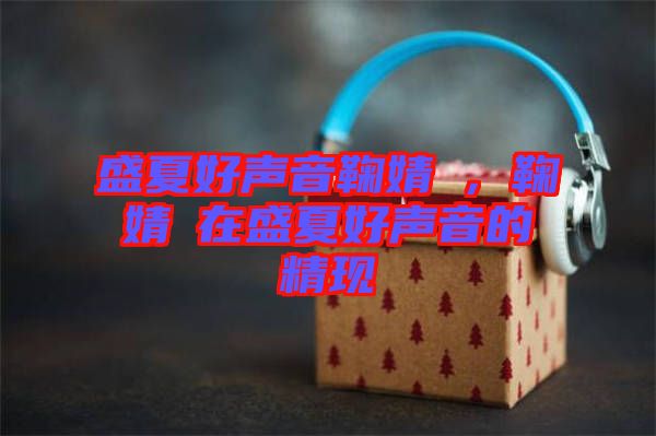 盛夏好聲音鞠婧祎，鞠婧祎在盛夏好聲音的精現(xiàn)