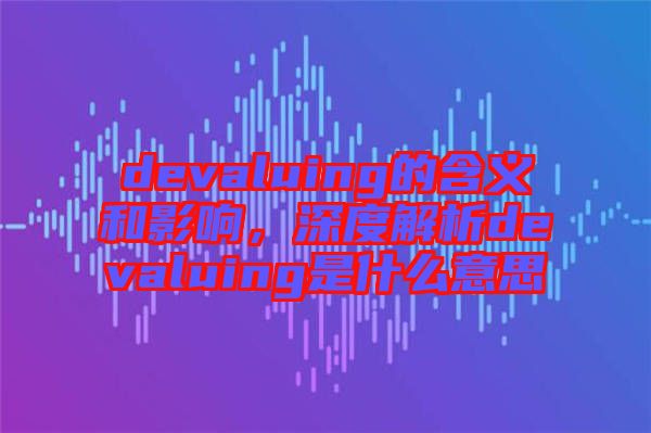 devaluing的含義和影響，深度解析devaluing是什么意思