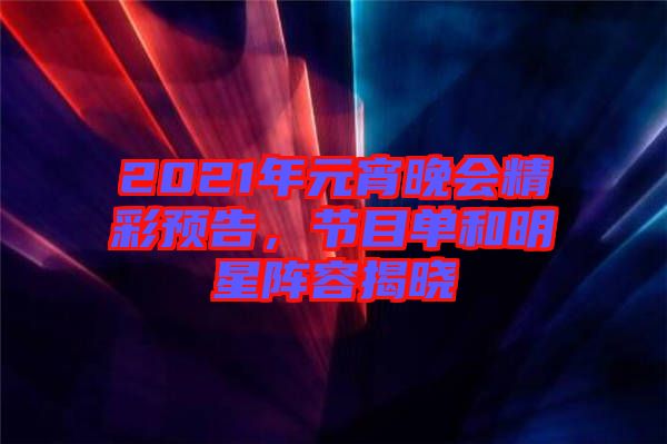 2021年元宵晚會精彩預(yù)告，節(jié)目單和明星陣容揭曉