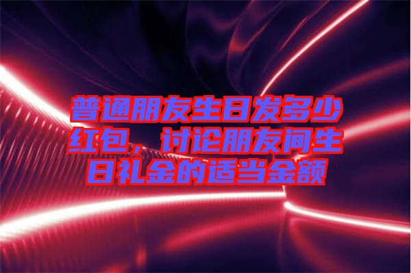 普通朋友生日發(fā)多少紅包,討論朋友間生日禮金的適當(dāng)金額