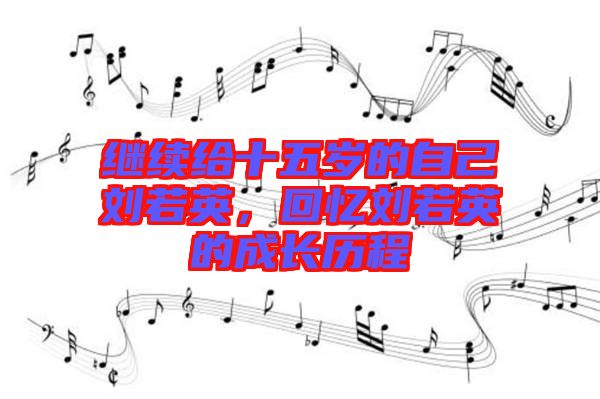 繼續(xù)給十五歲的自己劉若英,回憶劉若英的成長(zhǎng)歷程