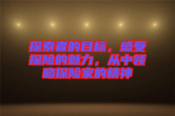 探索者的目標，感受探險的魅力，從中領略探險家的精神