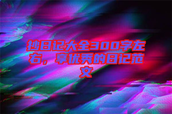 抄日記大全300字左右,享優(yōu)秀的日記范文
