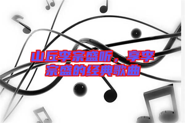 山丘李宗盛聽，享李宗盛的經(jīng)典歌曲