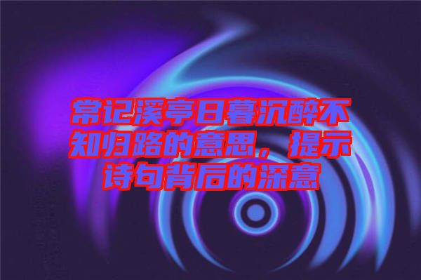常記溪亭日暮沉醉不知歸路的意思，提示詩句背后的深意