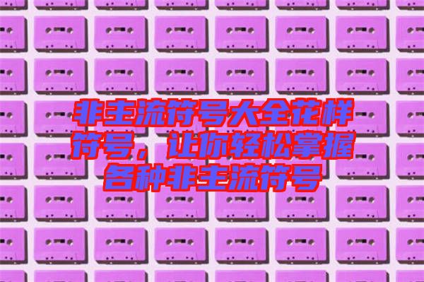 非主流符號(hào)大全花樣符號(hào),讓你輕松掌握各種非主流符號(hào)