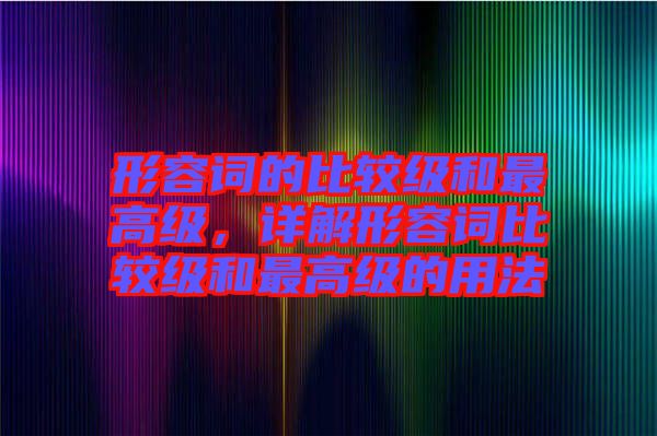 形容詞的比較級和最高級,詳解形容詞比較級和最高級的用法