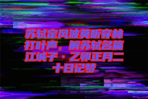 蘇軾定風(fēng)波莫聽穿林打葉聲,解蘇軾名篇江城子·乙卯正月二十日記夢(mèng)