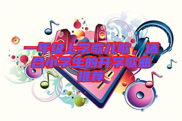 一年級上學(xué)歌兒歌,適合小學(xué)生的開學(xué)歌曲推薦