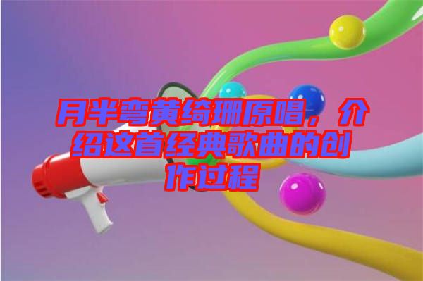 月半彎黃綺珊原唱,介紹這首經(jīng)典歌曲的創(chuàng)作過程