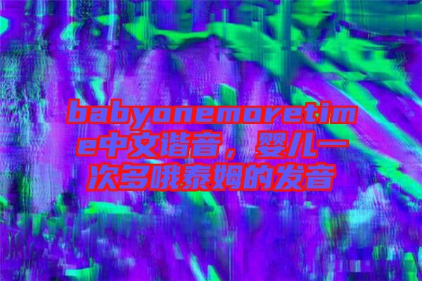 babyonemoretime中文諧音，嬰兒一次多哦泰姆的發音