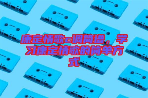 康定情歌c調簡譜，學習康定情歌的簡單方式