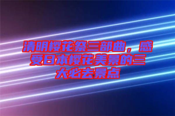 清明櫻花祭三部曲，感受日本櫻花美景的三大必去景點