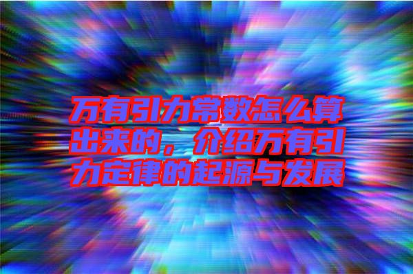 萬有引力常數怎么算出來的，介紹萬有引力定律的起源與發展