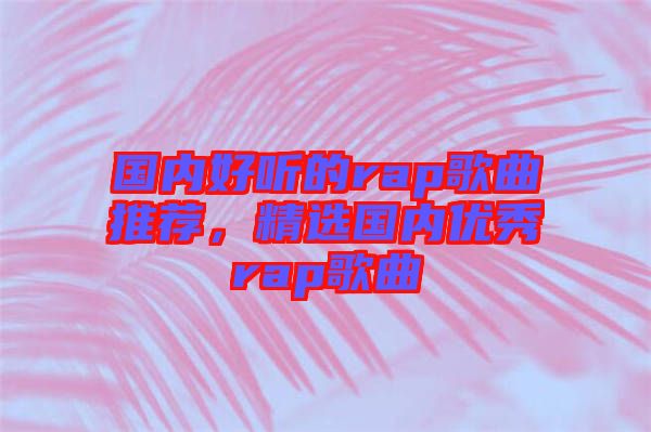 國內(nèi)好聽的rap歌曲推薦,精選國內(nèi)優(yōu)秀rap歌曲