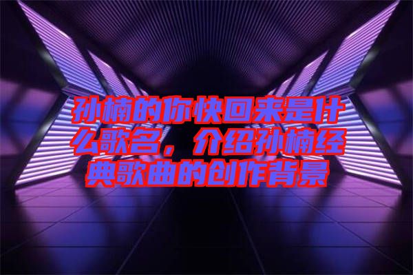 孫楠的你快回來(lái)是什么歌名,介紹孫楠經(jīng)典歌曲的創(chuàng)作背景