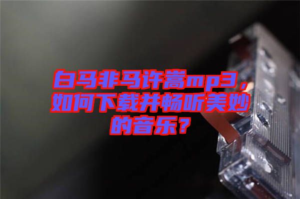 白馬非馬許嵩mp3，如何下載并暢聽(tīng)美妙的音樂(lè)？