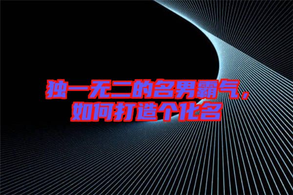 獨一無二的名男霸氣，如何打造個化名