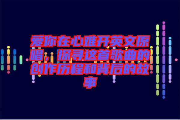 愛你在心難開英文原唱,探尋這首歌曲的創作歷程和背后的故事