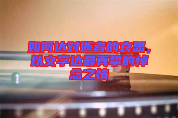 如何達(dá)對逝者的哀思,以文字達(dá)最真摯的悼念之情