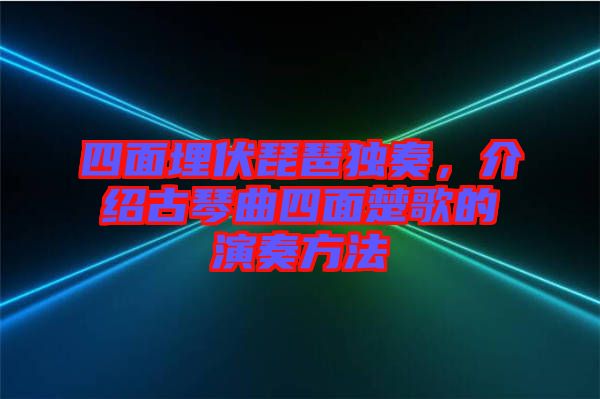 四面埋伏琵琶獨奏,介紹古琴曲四面楚歌的演奏方法