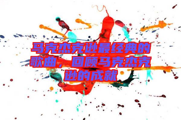 馬克杰克遜最經典的歌曲,回顧馬克杰克遜的成就