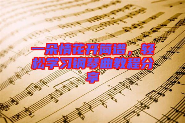 一朵情花開簡(jiǎn)譜,輕松學(xué)習(xí)鋼琴曲教程分享