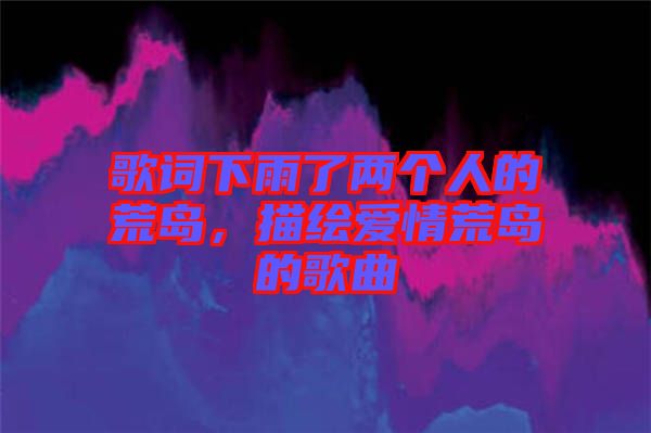 歌詞下雨了兩個(gè)人的荒島,描繪愛(ài)情荒島的歌曲