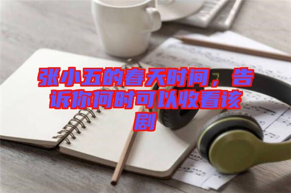 張小五的春天時間，告訴你何時可以收看該劇