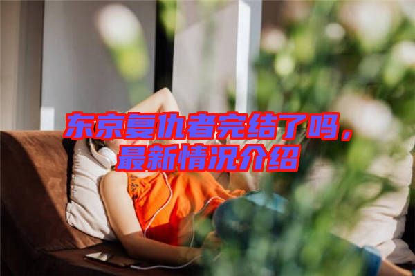 東京復仇者完結了嗎，最新情況介紹