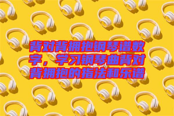 背對(duì)背擁抱鋼琴譜數(shù)字,學(xué)習(xí)鋼琴曲背對(duì)背擁抱的指法和樂(lè)譜