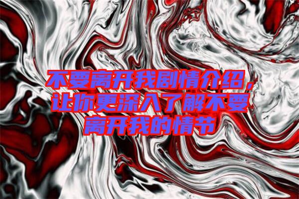 不要離開我劇情介紹，讓你更深入了解不要離開我的情節