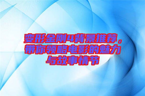 變形金剛4背景推薦,帶你領(lǐng)略電影的魅力與故事情節(jié)