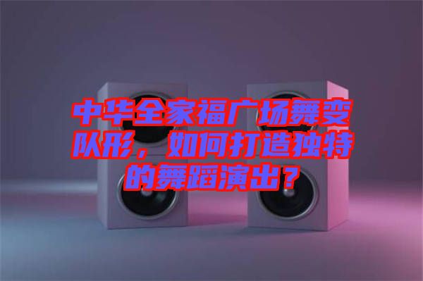 中華全家福廣場舞變隊形，如何打造獨特的舞蹈演出？