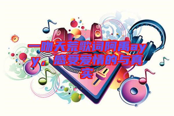 一吻天荒歌詞阿禹ayy,感受愛情的與真實(shí)