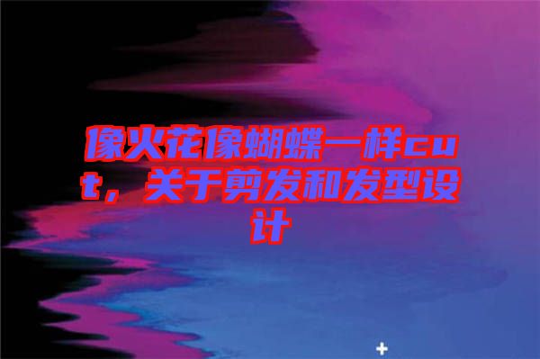 像火花像蝴蝶一樣cut,關(guān)于剪發(fā)和發(fā)型設(shè)計