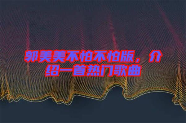 郭美美不怕不怕版，介紹一首熱門歌曲