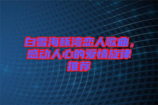 白雪海豚灣戀人歌曲，感動人心的愛情旋律推薦