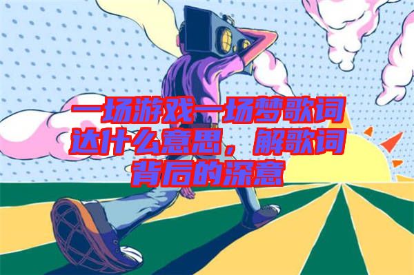 一場游戲一場夢歌詞達什么意思,解歌詞背后的深意
