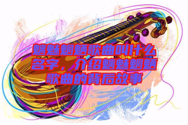 魑魅魍魎歌曲叫什么名字，介紹魑魅魍魎歌曲的背后故事