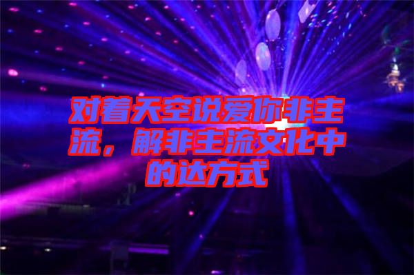 對著天空說愛你非主流，解非主流文化中的達方式
