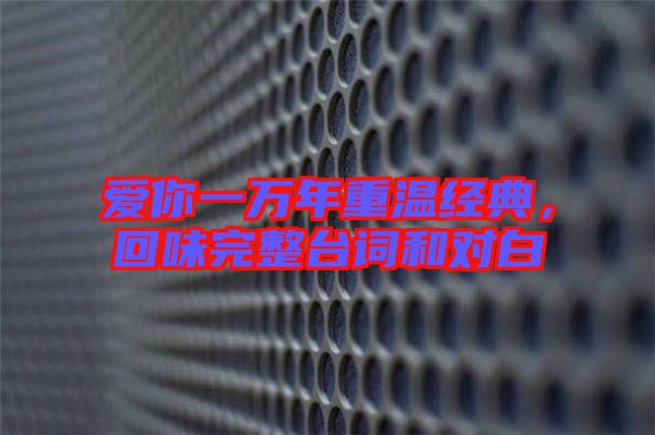 愛(ài)你一萬(wàn)年重溫經(jīng)典,回味完整臺(tái)詞和對(duì)白