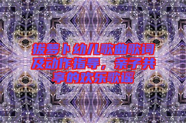 拔蘿卜幼兒歌曲歌詞及動作指導，親子共享的歡樂歌謠