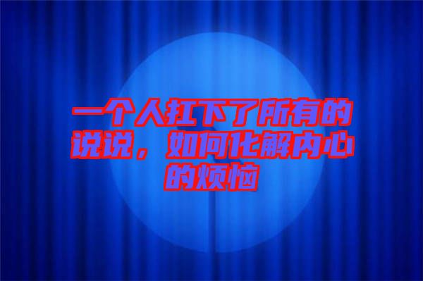一個(gè)人扛下了所有的說說,如何化解內(nèi)心的煩惱