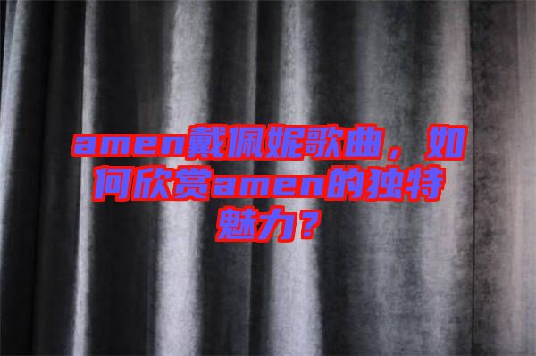 amen戴佩妮歌曲，如何欣賞amen的獨特魅力？