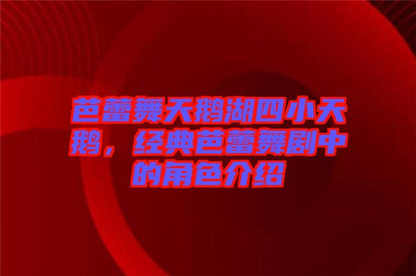 芭蕾舞天鵝湖四小天鵝,經(jīng)典芭蕾舞劇中的角色介紹