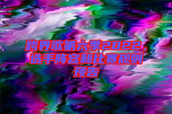跨界歌第六季2022,選手陣容和比賽規則預告