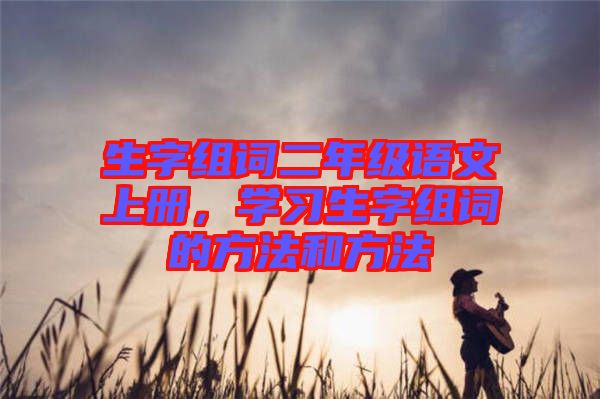 生字組詞二年級語文上冊,學(xué)習(xí)生字組詞的方法和方法