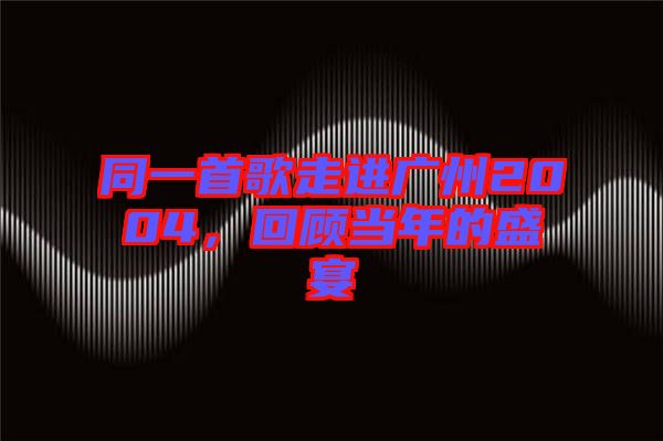 同一首歌走進廣州2004，回顧當年的盛宴